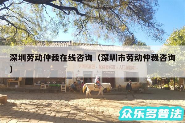 深圳劳动仲裁在线咨询以及深圳市劳动仲裁咨询
