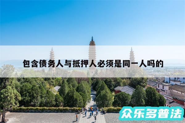 包含债务人与抵押人必须是同一人吗的