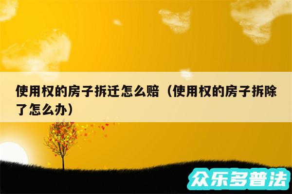 使用权的房子拆迁怎么赔以及使用权的房子拆除了怎么办