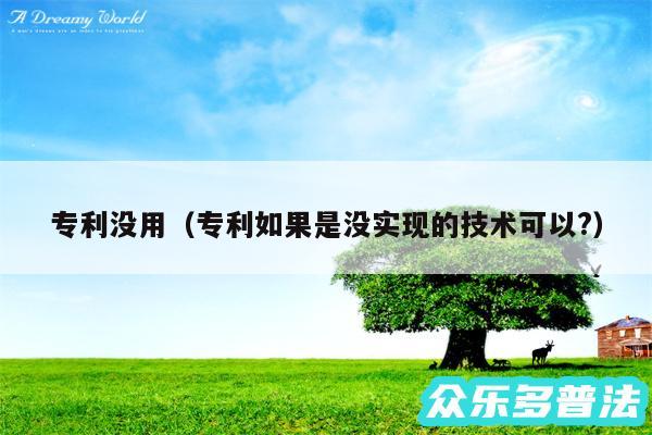 专利没用以及专利如果是没实现的技术可以?