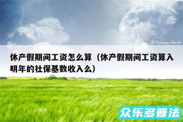 休产假期间工资怎么算以及休产假期间工资算入明年的社保基数收入么