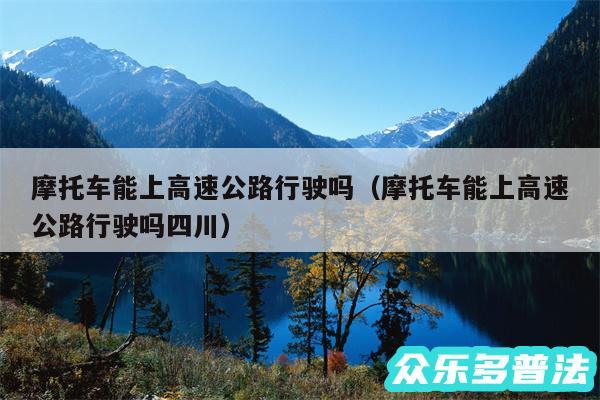 摩托车能上高速公路行驶吗以及摩托车能上高速公路行驶吗四川