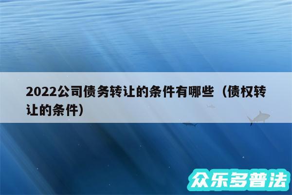 2024公司债务转让的条件有哪些以及债权转让的条件
