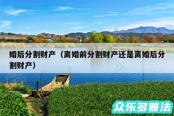 婚后分割财产以及离婚前分割财产还是离婚后分割财产