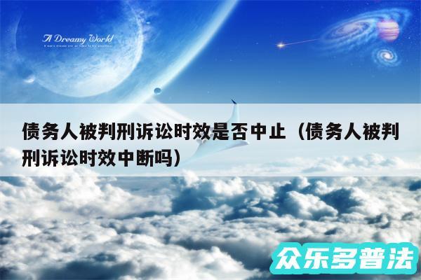 债务人被判刑诉讼时效是否中止以及债务人被判刑诉讼时效中断吗