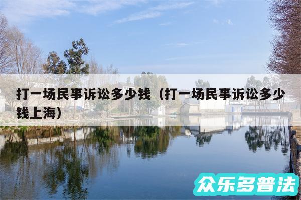 打一场民事诉讼多少钱以及打一场民事诉讼多少钱上海