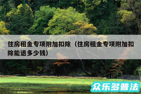 住房租金专项附加扣除以及住房租金专项附加扣除能退多少钱