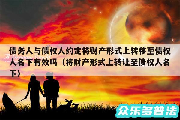 债务人与债权人约定将财产形式上转移至债权人名下有效吗以及将财产形式上转让至债权人名下
