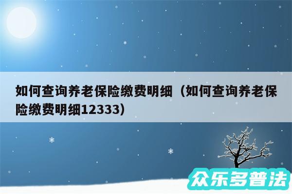 如何查询养老保险缴费明细以及如何查询养老保险缴费明细12333