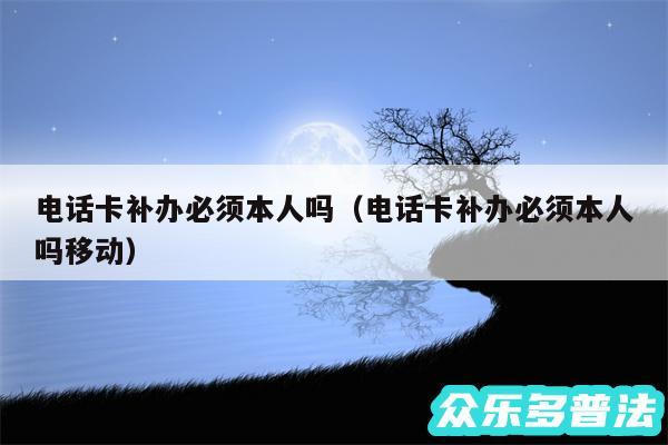 电话卡补办必须本人吗以及电话卡补办必须本人吗移动