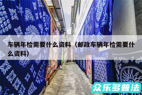 车辆年检需要什么资料以及邮政车辆年检需要什么资料