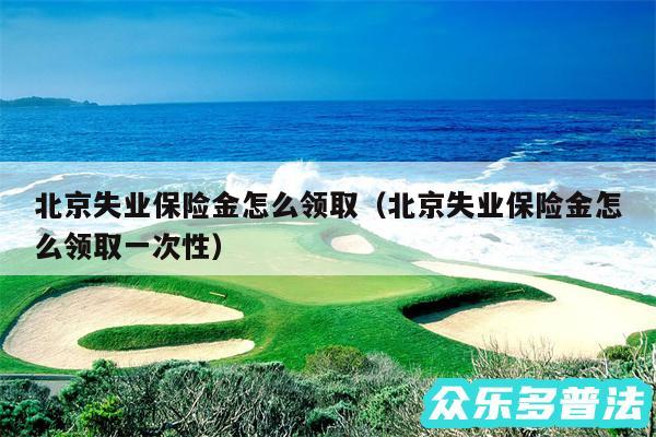 北京失业保险金怎么领取以及北京失业保险金怎么领取一次性