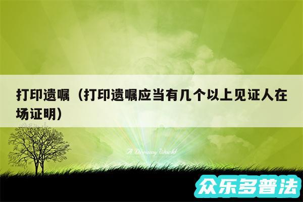 打印遗嘱以及打印遗嘱应当有几个以上见证人在场证明