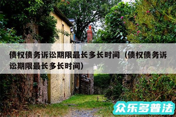 债权债务诉讼期限最长多长时间以及债权债务诉讼期限最长多长时间
