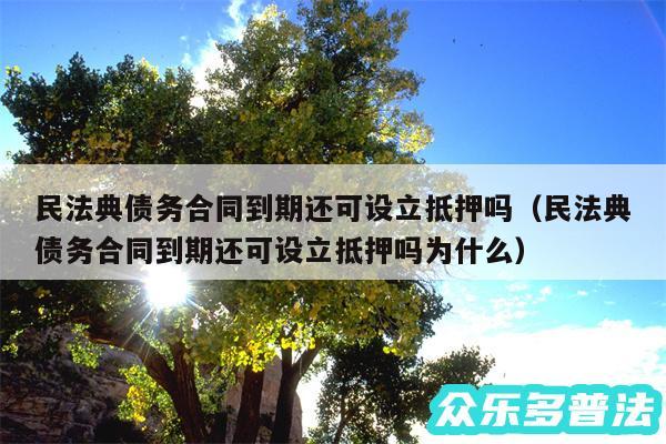 民法典债务合同到期还可设立抵押吗以及民法典债务合同到期还可设立抵押吗为什么