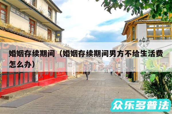 婚姻存续期间以及婚姻存续期间男方不给生活费怎么办