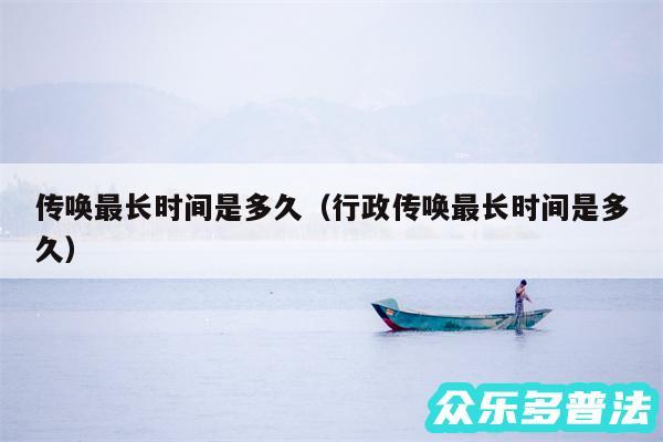 传唤最长时间是多久以及行政传唤最长时间是多久
