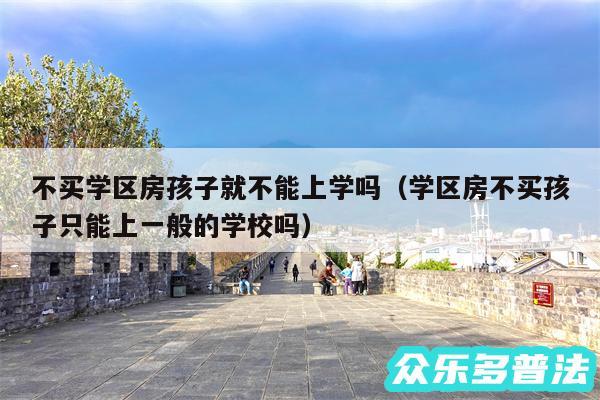 不买学区房孩子就不能上学吗以及学区房不买孩子只能上一般的学校吗