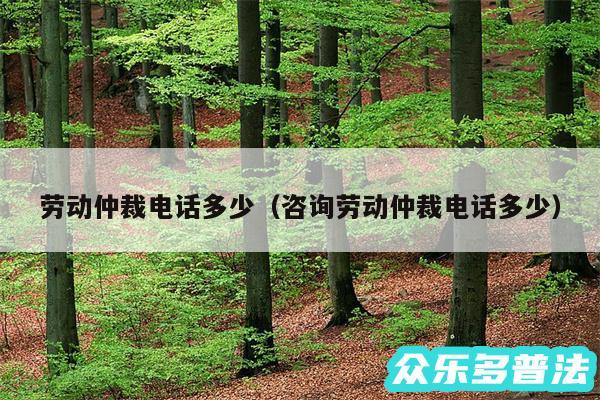 劳动仲裁电话多少以及咨询劳动仲裁电话多少