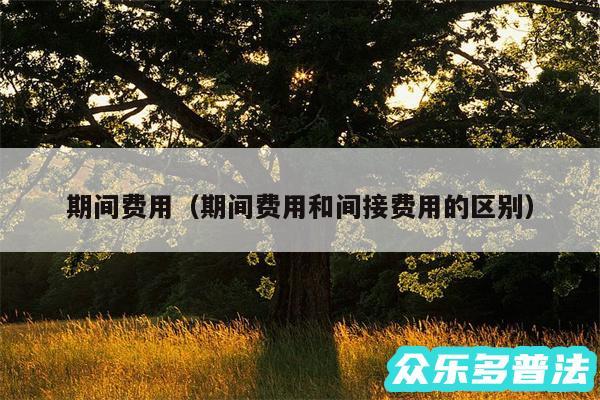 期间费用以及期间费用和间接费用的区别