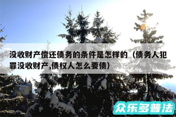 没收财产偿还债务的条件是怎样的以及债务人犯罪没收财产,债权人怎么要债