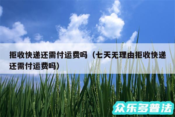 拒收快递还需付运费吗以及七天无理由拒收快递还需付运费吗