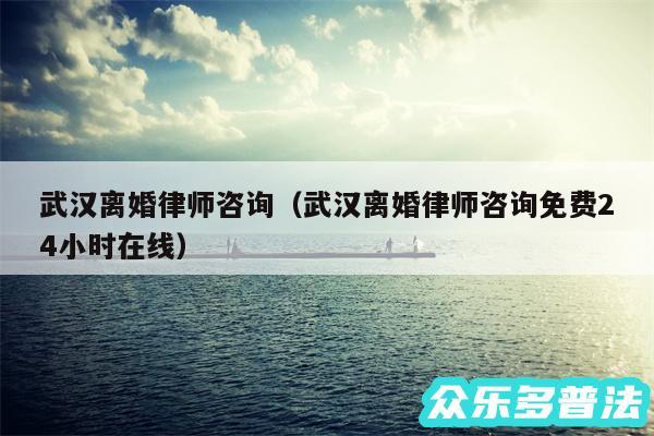 武汉离婚律师咨询以及武汉离婚律师咨询免费24小时在线
