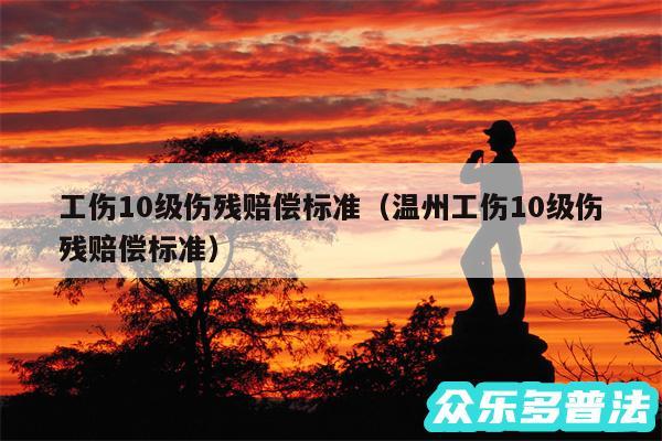 工伤10级伤残赔偿标准以及温州工伤10级伤残赔偿标准