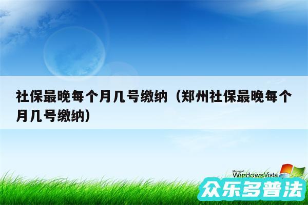 社保最晚每个月几号缴纳以及郑州社保最晚每个月几号缴纳