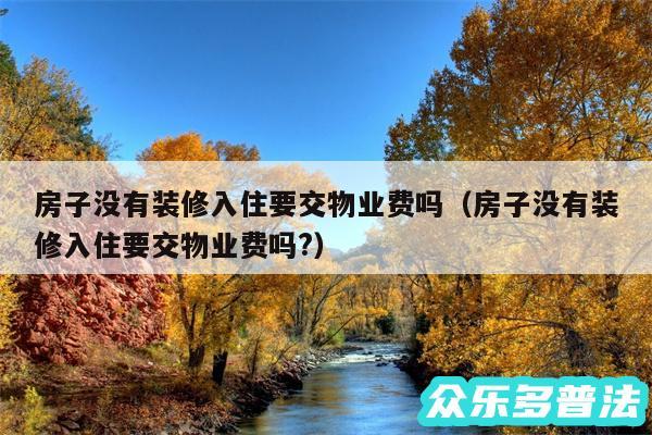 房子没有装修入住要交物业费吗以及房子没有装修入住要交物业费吗?