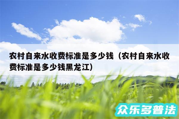 农村自来水收费标准是多少钱以及农村自来水收费标准是多少钱黑龙江