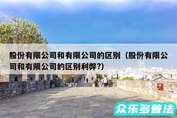 股份有限公司和有限公司的区别以及股份有限公司和有限公司的区别利弊?