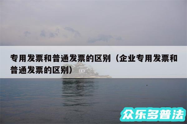 专用发票和普通发票的区别以及企业专用发票和普通发票的区别