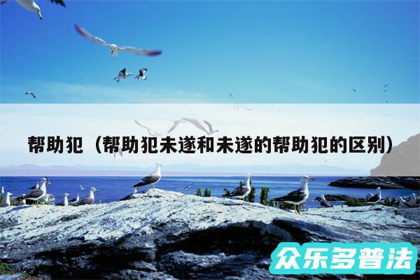 帮助犯以及帮助犯未遂和未遂的帮助犯的区别