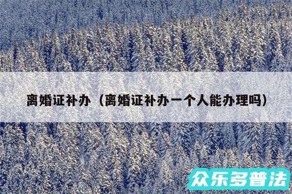 离婚证补办以及离婚证补办一个人能办理吗