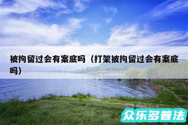 被拘留过会有案底吗以及打架被拘留过会有案底吗