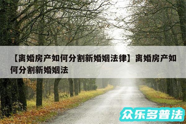 离婚房产如何分割新婚姻法律还有离婚房产如何分割新婚姻法
