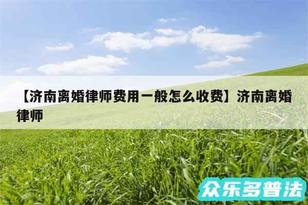 济南离婚律师费用一般怎么收费还有济南离婚律师