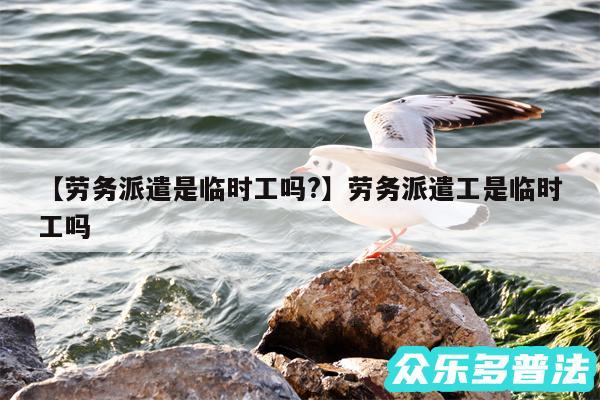 劳务派遣是临时工吗?还有劳务派遣工是临时工吗