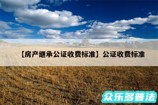 房产继承公证收费标准还有公证收费标准