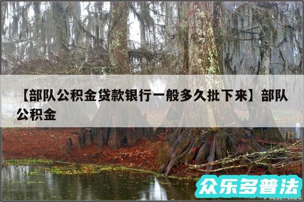 部队公积金贷款银行一般多久批下来还有部队公积金