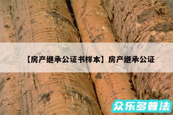 房产继承公证书样本还有房产继承公证