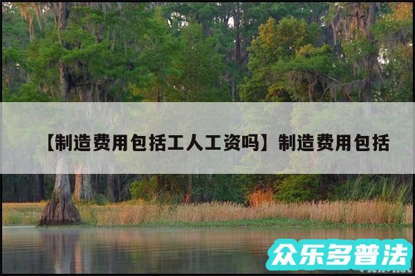 制造费用包括工人工资吗还有制造费用包括