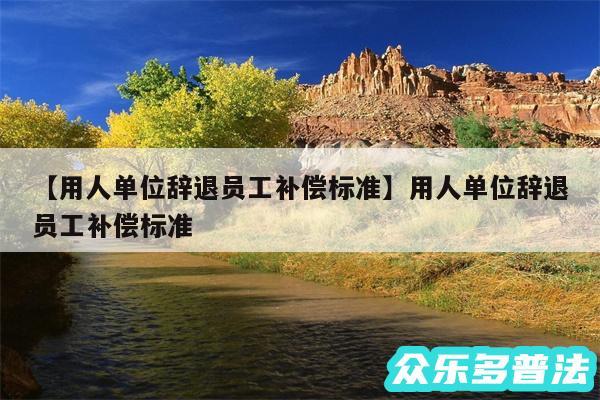 用人单位辞退员工补偿标准还有用人单位辞退员工补偿标准