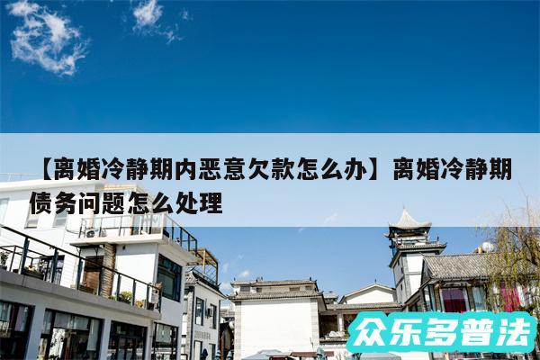 离婚冷静期内恶意欠款怎么办还有离婚冷静期债务问题怎么处理