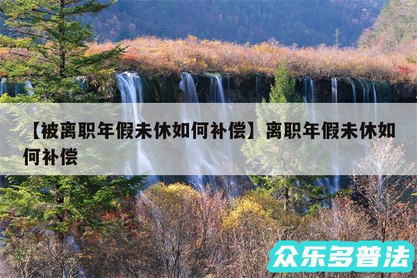 被离职年假未休如何补偿还有离职年假未休如何补偿