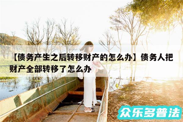 债务产生之后转移财产的怎么办还有债务人把财产全部转移了怎么办