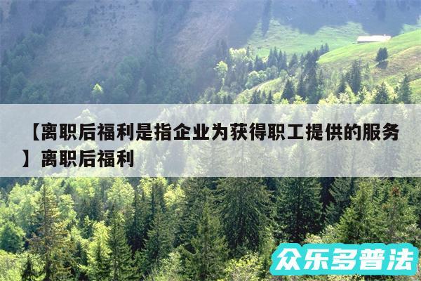 离职后福利是指企业为获得职工提供的服务还有离职后福利