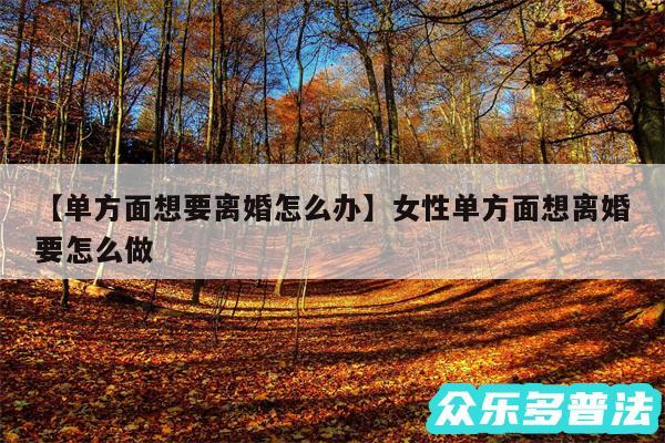 单方面想要离婚怎么办还有女性单方面想离婚要怎么做