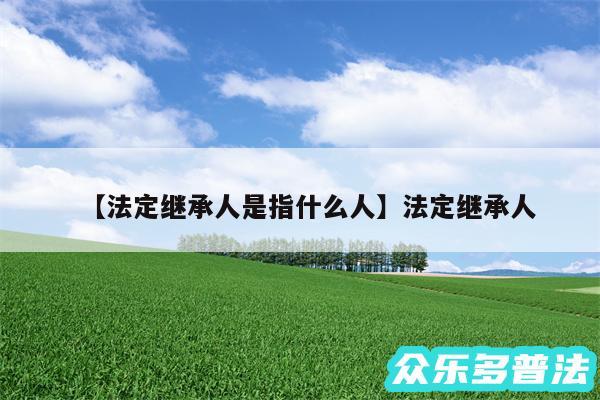 法定继承人是指什么人还有法定继承人